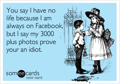 You say I have no
life because I am
always on Facebook,
but I say my 3000
plus photos prove 
your an idiot.