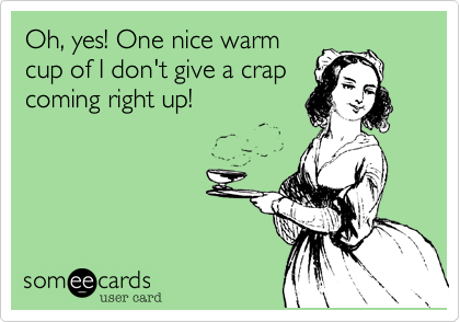 Oh, yes! One nice warm
cup of I don't give a crap
coming right up!