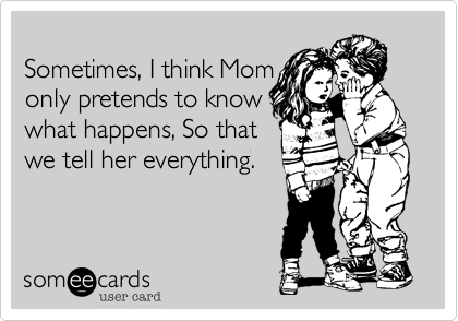 
Sometimes, I think Mom
only pretends to know
what happens, So that
we tell her everything.