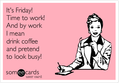 It's Friday!
Time to work!
And by work
I mean
drink coffee
and pretend
to look busy! 