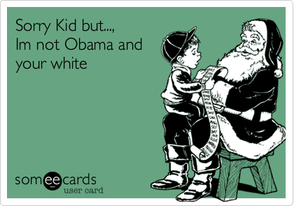 Sorry Kid but...,
Im not Obama and
your white