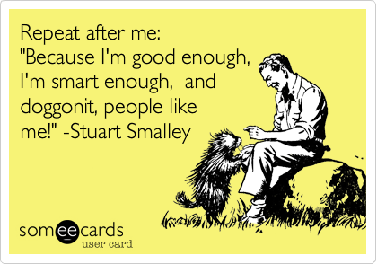 Repeat after me:
"Because I'm good enough,  
I'm smart enough,  and
doggonit, people like 
me!" -Stuart Smalley