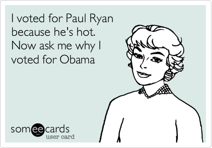 I voted for Paul Ryan
because he's hot. 
Now ask me why I
voted for Obama