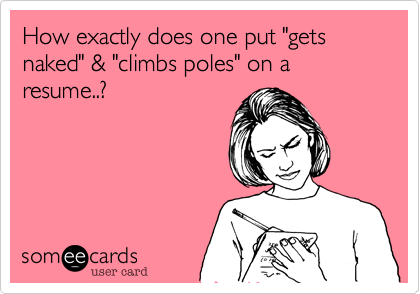 How exactly does one put "gets naked" & "climbs poles" on a resume..? 