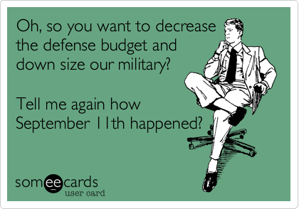 Oh, so you want to decrease
the defense budget and
down size our military?

Tell me again how
September 11th happened?
