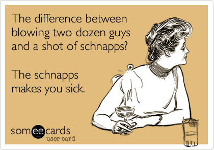 The difference between 
blowing two dozen guys
and a shot of schnapps?     

The schnapps
makes you sick.