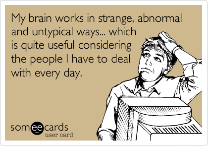 My brain works in strange, abnormal and untypical ways... which
is quite useful considering
the people I have to deal
with every day.