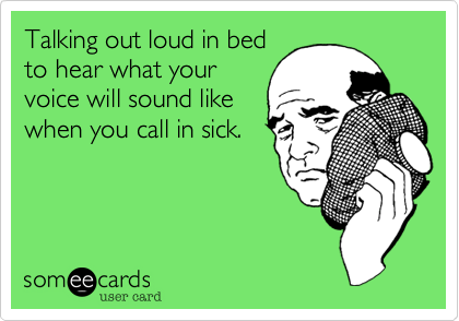 Talking out loud in bed
to hear what your
voice will sound like
when you call in sick.