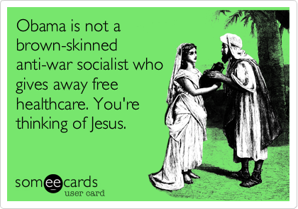 Obama is not a
brown-skinned
anti-war socialist who
gives away free
healthcare. You're
thinking of Jesus.