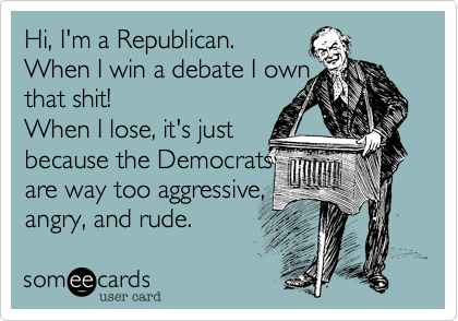 Hi, I'm a Republican. 
When I win a debate I own 
that shit! 
When I lose, it's just
because the Democrats 
are way too aggressive, 
angry, and rude.