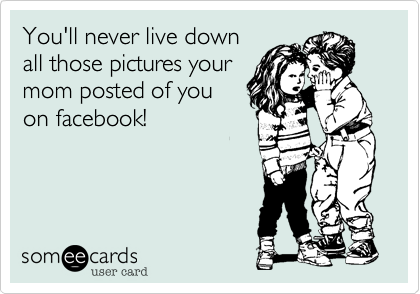 You'll never live down
all those pictures your
mom posted of you
on facebook!