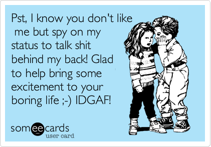 Pst, I know you don't like
 me but spy on my
status to talk shit
behind my back! Glad
to help bring some
excitement to your
boring life ;-) IDGAF!