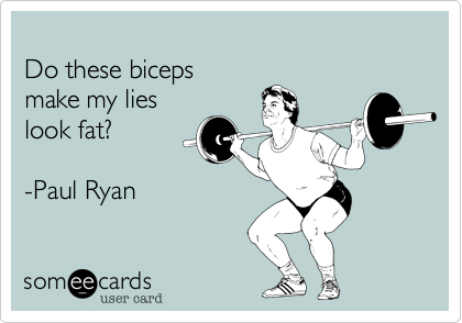
Do these biceps
make my lies 
look fat?

-Paul Ryan