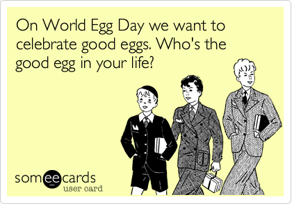 On World Egg Day we want to celebrate good eggs. Who's the good egg in your life?