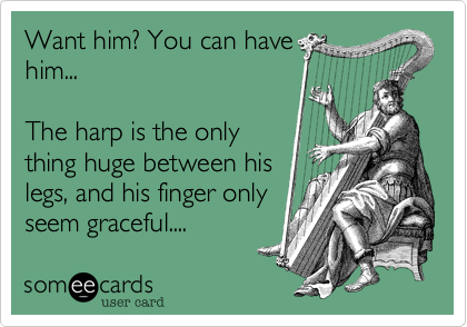 Want him? You can have
him...

The harp is the only
thing huge between his
legs, and his finger only
seem graceful....