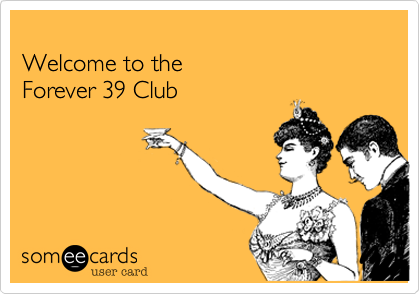 
Welcome to the
Forever 39 Club

