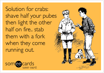 Solution for crabs:
shave half your pubes
then light the other
half on fire.. stab
them with a fork
when they come
running out.