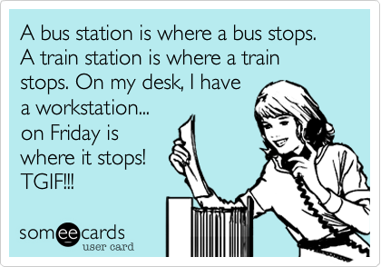 A bus station is where a bus stops. A train station is where a train stops. On my desk, I have
a workstation...
on Friday is
where it stops!
TGIF!!!