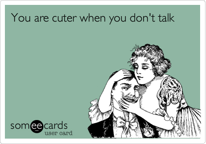 You are cuter when you don't talk