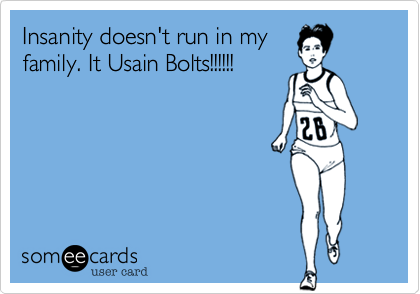 Insanity doesn't run in my
family. It Usain Bolts!!!!!!