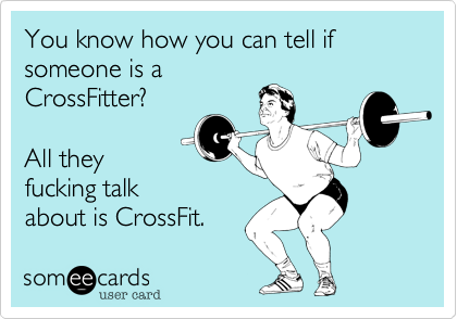 You know how you can tell if someone is a
CrossFitter?

All they
fucking talk
about is CrossFit.