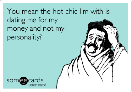 You mean the hot chic I'm with is dating me for my
money and not my 
personality?