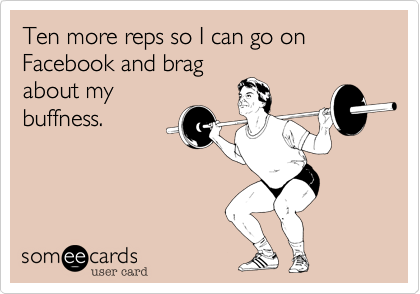 Ten more reps so I can go on Facebook and brag
about my
buffness.