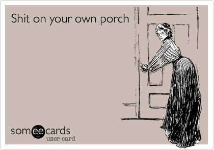 Shit on your own porch
         