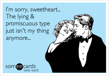 I'm sorry, sweetheart...
The lying &
promiscuous type 
just isn't my thing 
anymore... 