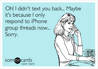 Oh! I didn't text you back... Maybe it's because I only
respond to iPhone
group threads now...
Sorry. 