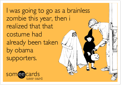 I was going to go as a brainless zombie this year, then i
realized that that
costume had
already been taken
by obama
supporters.