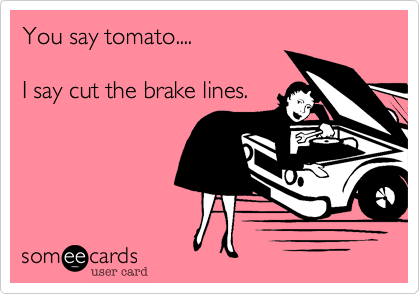 You say tomato.... 

I say cut the brake lines.