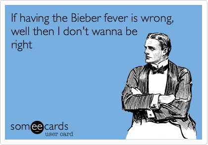 If having the Bieber fever is wrong, well then I don't wanna be
right