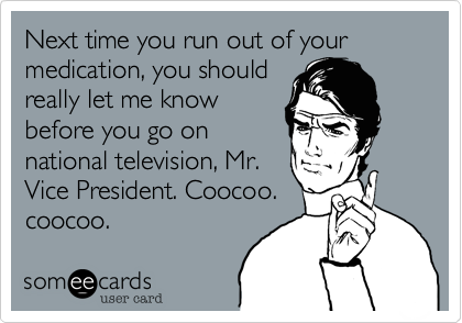 Next time you run out of your medication, you should
really let me know
before you go on
national television, Mr.
Vice President. Coocoo.
coocoo.