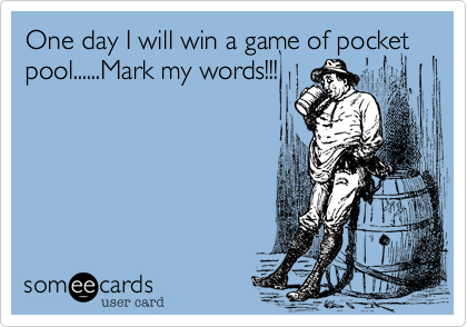 One day I will win a game of pocket pool......Mark my words!!!