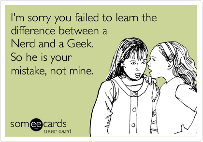 I'm sorry you failed to learn the difference between a
Nerd and a Geek. 
So he is your
mistake, not mine.