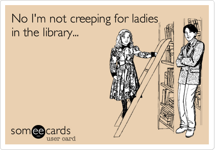 No I'm not creeping for ladies
in the library...