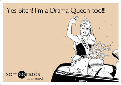 Yes Bitch! I'm a Drama Queen too!!!