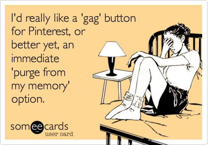 I'd really like a 'gag' button 
for Pinterest, or
better yet, an
immediate
'purge from 
my memory' 
option.