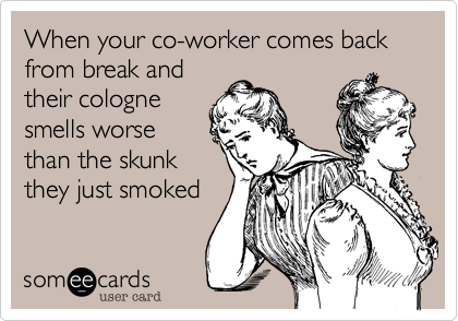 When your co-worker comes back from break and
their cologne
smells worse
than the skunk
they just smoked
