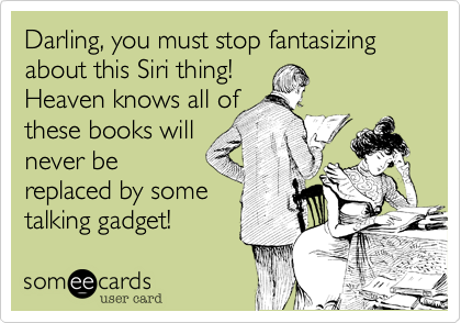 Darling, you must stop fantasizing about this Siri thing! 
Heaven knows all of
these books will
never be
replaced by some
talking gadget!