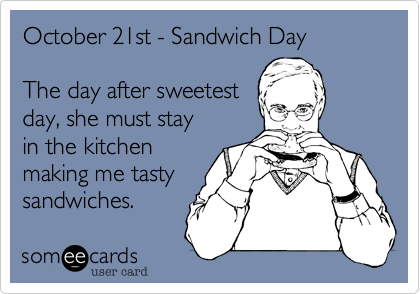 October 21st - Sandwich Day 

The day after sweetest
day, she must stay
in the kitchen
making me tasty
sandwiches.