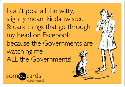 I can't post all the witty,
slightly mean, kinda twisted 
& dark things that go through
my head on Facebook
because the Governments are
watching me --
ALL the Governments!