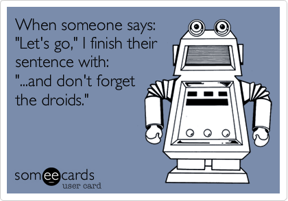 When someone says:
"Let's go," I finish their 
sentence with:
"...and don't forget
the droids."