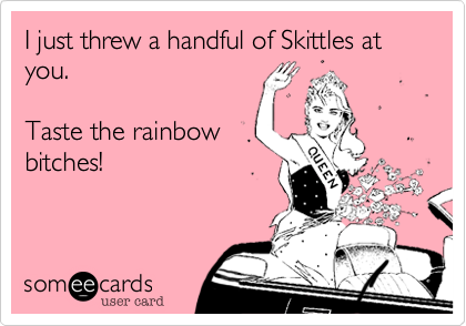 I just threw a handful of Skittles at you.Taste the rainbowbitches!
