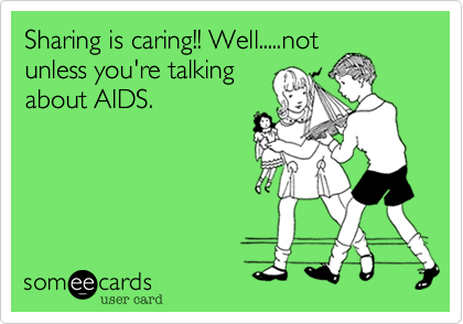 Sharing is caring!! Well.....not
unless you're talking
about AIDS.