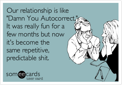Our relationship is like "Damn You Autocorrect." It was really fun for afew months but nowit's become thesame repetitive,predictable shit.