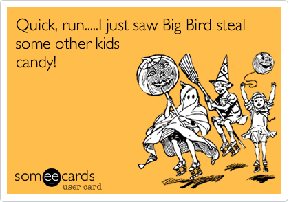 Quick, run.....I just saw Big Bird steal some other kidscandy!