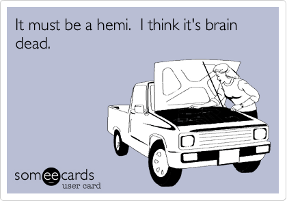 It must be a hemi.  I think it's brain dead.
