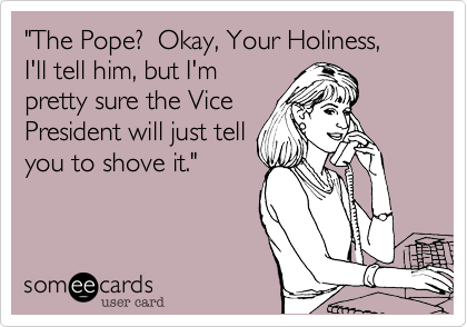 "The Pope?  Okay, Your Holiness, I'll tell him, but I'mpretty sure the Vice President will just tellyou to shove it."
